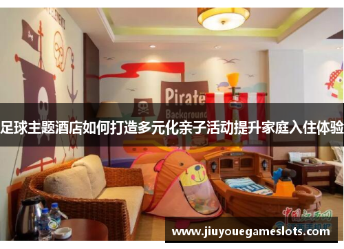 足球主题酒店如何打造多元化亲子活动提升家庭入住体验